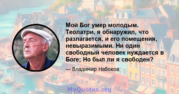 Мой Бог умер молодым. Теолатри, я обнаружил, что разлагается, и его помещения, невыразимыми. Ни один свободный человек нуждается в Боге; Но был ли я свободен?