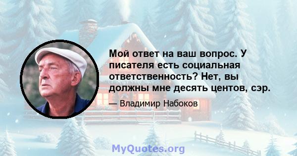 Мой ответ на ваш вопрос. У писателя есть социальная ответственность? Нет, вы должны мне десять центов, сэр.