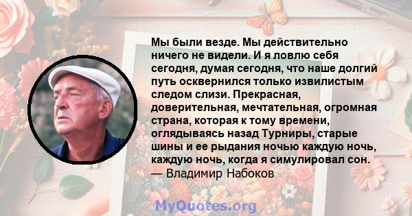 Мы были везде. Мы действительно ничего не видели. И я ловлю себя сегодня, думая сегодня, что наше долгий путь осквернился только извилистым следом слизи. Прекрасная, доверительная, мечтательная, огромная страна, которая 