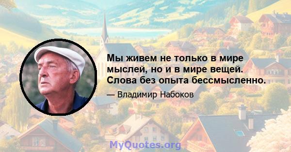 Мы живем не только в мире мыслей, но и в мире вещей. Слова без опыта бессмысленно.