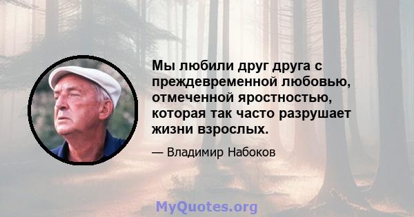 Мы любили друг друга с преждевременной любовью, отмеченной яростностью, которая так часто разрушает жизни взрослых.