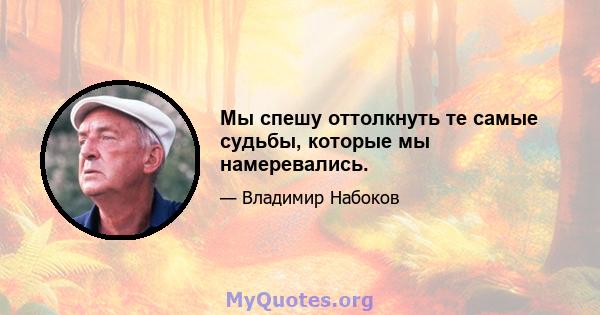 Мы спешу оттолкнуть те самые судьбы, которые мы намеревались.