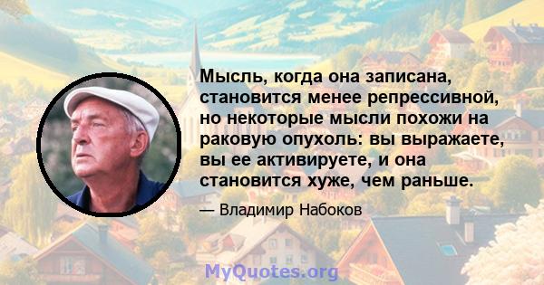 Мысль, когда она записана, становится менее репрессивной, но некоторые мысли похожи на раковую опухоль: вы выражаете, вы ее активируете, и она становится хуже, чем раньше.