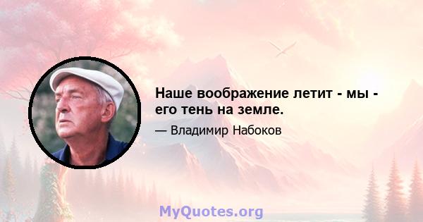 Наше воображение летит - мы - его тень на земле.