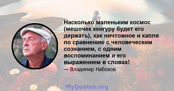 Насколько маленьким космос (мешочек кенгуру будет его держать), как ничтожное и капля по сравнению с человеческим сознанием, с одним воспоминанием и его выражением в словах!