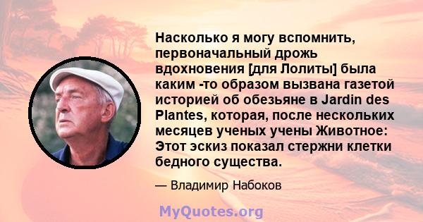 Насколько я могу вспомнить, первоначальный дрожь вдохновения [для Лолиты] была каким -то образом вызвана газетой историей об обезьяне в Jardin des Plantes, которая, после нескольких месяцев ученых учены Животное: Этот