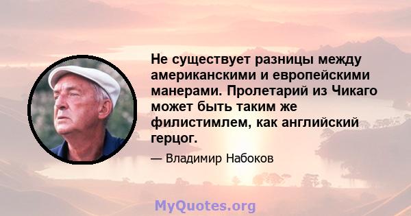 Не существует разницы между американскими и европейскими манерами. Пролетарий из Чикаго может быть таким же филистимлем, как английский герцог.