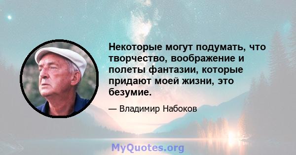 Некоторые могут подумать, что творчество, воображение и полеты фантазии, которые придают моей жизни, это безумие.