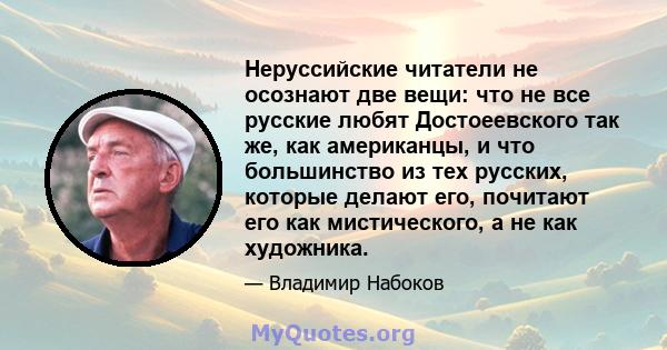 Неруссийские читатели не осознают две вещи: что не все русские любят Достоеевского так же, как американцы, и что большинство из тех русских, которые делают его, почитают его как мистического, а не как художника.