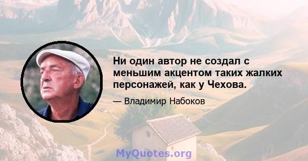 Ни один автор не создал с меньшим акцентом таких жалких персонажей, как у Чехова.