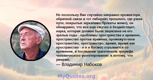 Но поскольку Ван случайно направил прожектора обратной связи в тот лабиринт прошлого, где узкие пути, покрытые зеркалами Прокаты мимо), он обнаружил, что все еще смутно и бездействует, наука, которая должна была