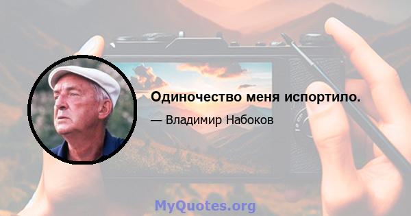 Одиночество меня испортило.