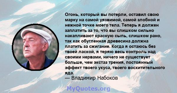 Огонь, который вы потерли, оставил свою марку на самой уязвимой, самой злобной и нежной точке моего тела. Теперь я должен заплатить за то, что вы слишком сильно накапливают красную сыпь, слишком рано, так как обугленная 