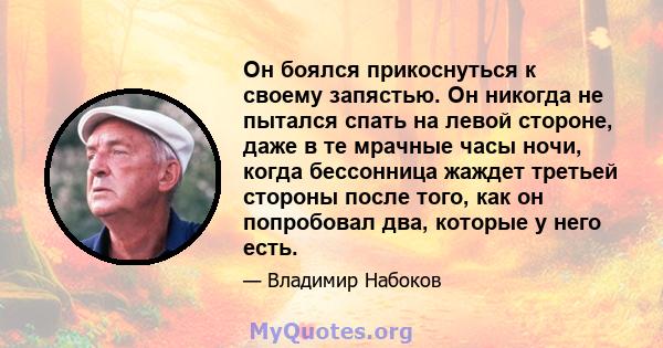 Он боялся прикоснуться к своему запястью. Он никогда не пытался спать на левой стороне, даже в те мрачные часы ночи, когда бессонница жаждет третьей стороны после того, как он попробовал два, которые у него есть.