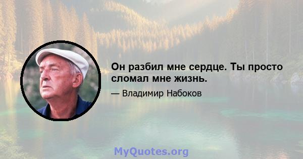 Он разбил мне сердце. Ты просто сломал мне жизнь.