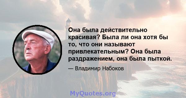 Она была действительно красивая? Была ли она хотя бы то, что они называют привлекательным? Она была раздражением, она была пыткой.