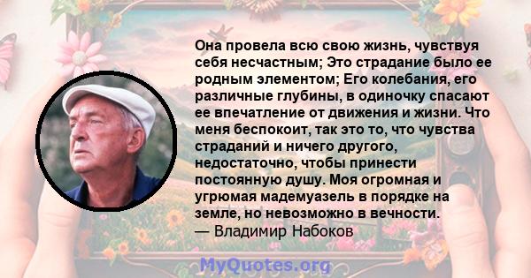 Она провела всю свою жизнь, чувствуя себя несчастным; Это страдание было ее родным элементом; Его колебания, его различные глубины, в одиночку спасают ее впечатление от движения и жизни. Что меня беспокоит, так это то,