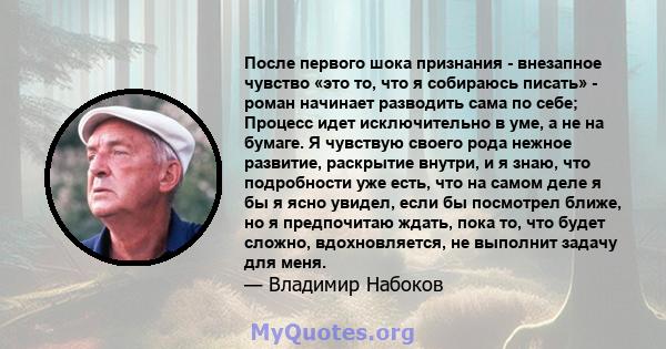 После первого шока признания - внезапное чувство «это то, что я собираюсь писать» - роман начинает разводить сама по себе; Процесс идет исключительно в уме, а не на бумаге. Я чувствую своего рода нежное развитие,