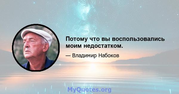 Потому что вы воспользовались моим недостатком.