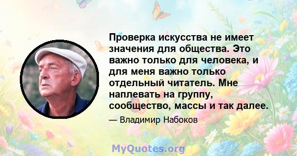 Проверка искусства не имеет значения для общества. Это важно только для человека, и для меня важно только отдельный читатель. Мне наплевать на группу, сообщество, массы и так далее.