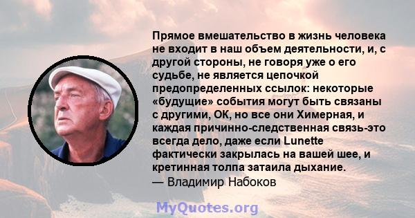 Прямое вмешательство в жизнь человека не входит в наш объем деятельности, и, с другой стороны, не говоря уже о его судьбе, не является цепочкой предопределенных ссылок: некоторые «будущие» события могут быть связаны с