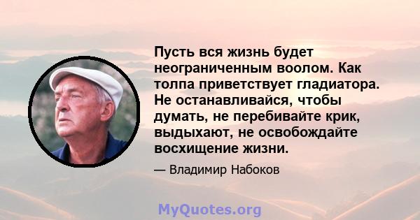 Пусть вся жизнь будет неограниченным воолом. Как толпа приветствует гладиатора. Не останавливайся, чтобы думать, не перебивайте крик, выдыхают, не освобождайте восхищение жизни.