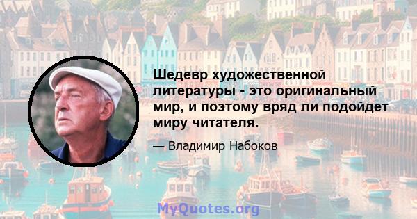 Шедевр художественной литературы - это оригинальный мир, и поэтому вряд ли подойдет миру читателя.