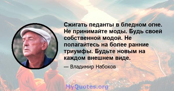 Сжигать педанты в бледном огне. Не принимайте моды. Будь своей собственной модой. Не полагайтесь на более ранние триумфы. Будьте новым на каждом внешнем виде.