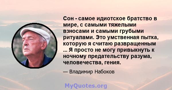 Сон - самое идиотское братство в мире, с самыми тяжелыми взносами и самыми грубыми ритуалами. Это умственная пытка, которую я считаю развращенным ... Я просто не могу привыкнуть к ночному предательству разума,