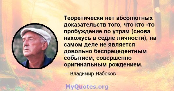 Теоретически нет абсолютных доказательств того, что кто -то пробуждение по утрам (снова нахожусь в седле личности), на самом деле не является довольно беспрецедентным событием, совершенно оригинальным рождением.