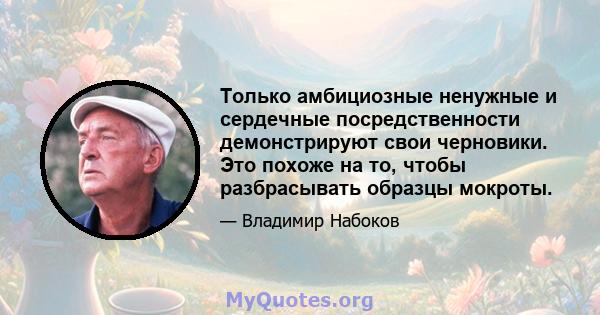 Только амбициозные ненужные и сердечные посредственности демонстрируют свои черновики. Это похоже на то, чтобы разбрасывать образцы мокроты.