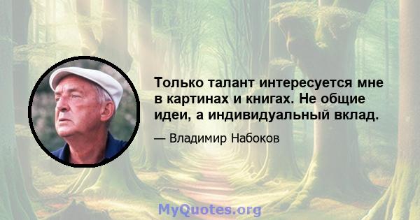 Только талант интересуется мне в картинах и книгах. Не общие идеи, а индивидуальный вклад.