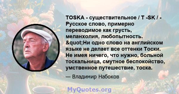 TOSKA - существительное / T -SK / - Русское слово, примерно переводимое как грусть, меланхолия, любопытность. "Ни одно слово на английском языке не делает все оттенки Тоски. Не имея ничего, что нужно, больной