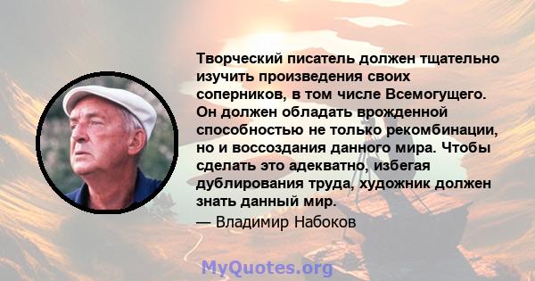 Творческий писатель должен тщательно изучить произведения своих соперников, в том числе Всемогущего. Он должен обладать врожденной способностью не только рекомбинации, но и воссоздания данного мира. Чтобы сделать это