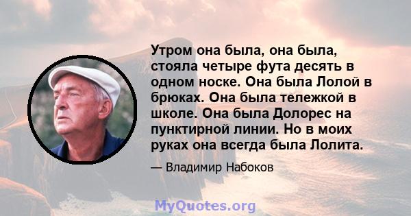 Утром она была, она была, стояла четыре фута десять в одном носке. Она была Лолой в брюках. Она была тележкой в ​​школе. Она была Долорес на пунктирной линии. Но в моих руках она всегда была Лолита.