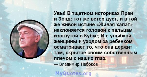 Увы! В тщетном историках Прай и Зонд: тот же ветер дует, и в той же живой истине «Живая халат» наклоняется головой к пальцам изогнутой в Кубке; И с улыбкой женщины и уходом за ребенком осматривает то, что она держит