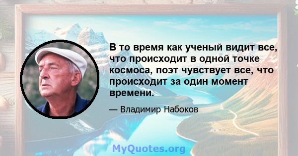 В то время как ученый видит все, что происходит в одной точке космоса, поэт чувствует все, что происходит за один момент времени.