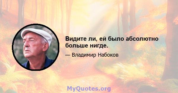 Видите ли, ей было абсолютно больше нигде.