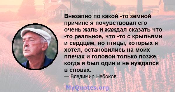 Внезапно по какой -то земной причине я почувствовал его очень жаль и жаждал сказать что -то реальное, что -то с крыльями и сердцем, но птицы, которых я хотел, остановились на моих плечах и головой только позже, когда я