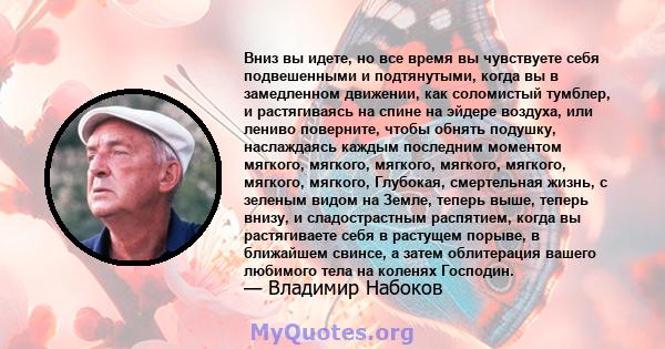 Вниз вы идете, но все время вы чувствуете себя подвешенными и подтянутыми, когда вы в замедленном движении, как соломистый тумблер, и растягиваясь на спине на эйдере воздуха, или лениво поверните, чтобы обнять подушку,