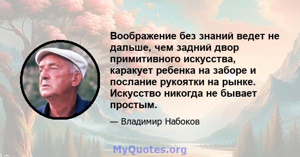 Воображение без знаний ведет не дальше, чем задний двор примитивного искусства, каракует ребенка на заборе и послание рукоятки на рынке. Искусство никогда не бывает простым.