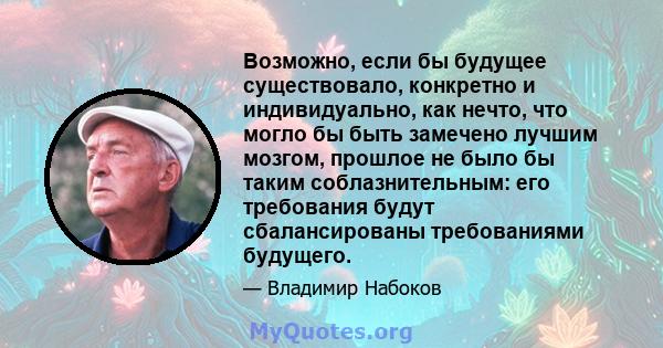 Возможно, если бы будущее существовало, конкретно и индивидуально, как нечто, что могло бы быть замечено лучшим мозгом, прошлое не было бы таким соблазнительным: его требования будут сбалансированы требованиями будущего.