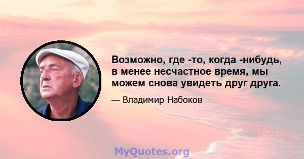 Возможно, где -то, когда -нибудь, в менее несчастное время, мы можем снова увидеть друг друга.