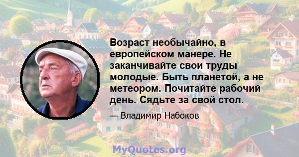 Возраст необычайно, в европейском манере. Не заканчивайте свои труды молодые. Быть планетой, а не метеором. Почитайте рабочий день. Сядьте за свой стол.