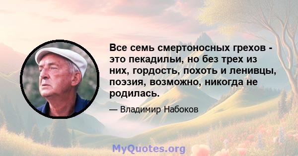 Все семь смертоносных грехов - это пекадильи, но без трех из них, гордость, похоть и ленивцы, поэзия, возможно, никогда не родилась.