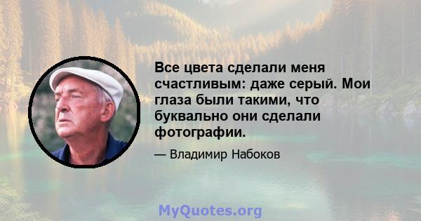 Все цвета сделали меня счастливым: даже серый. Мои глаза были такими, что буквально они сделали фотографии.