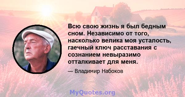 Всю свою жизнь я был бедным сном. Независимо от того, насколько велика моя усталость, гаечный ключ расставания с сознанием невыразимо отталкивает для меня.