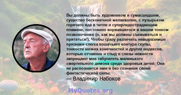 Вы должны быть художником и сумасшедшим, существо бесконечной меланхолии, с пузырьком горячего яда в четле и суперледострадающем пламене, постоянно ворвавшегося в вашем тонком позвоночнике (о, как вы должны съеживаться