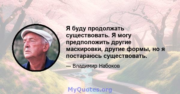 Я буду продолжать существовать. Я могу предположить другие маскировки, другие формы, но я постараюсь существовать.