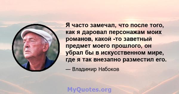 Я часто замечал, что после того, как я даровал персонажам моих романов, какой -то заветный предмет моего прошлого, он убрал бы в искусственном мире, где я так внезапно разместил его.